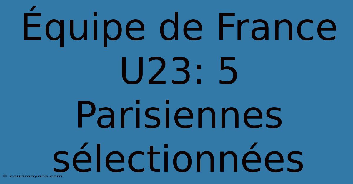 Équipe De France U23: 5 Parisiennes Sélectionnées