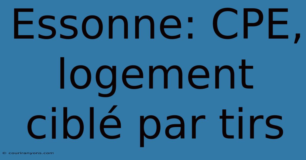 Essonne: CPE, Logement Ciblé Par Tirs