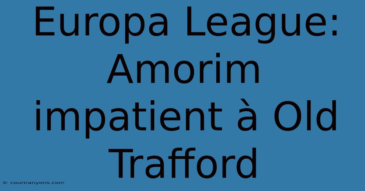 Europa League: Amorim Impatient À Old Trafford