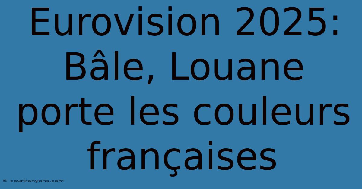 Eurovision 2025: Bâle, Louane Porte Les Couleurs Françaises