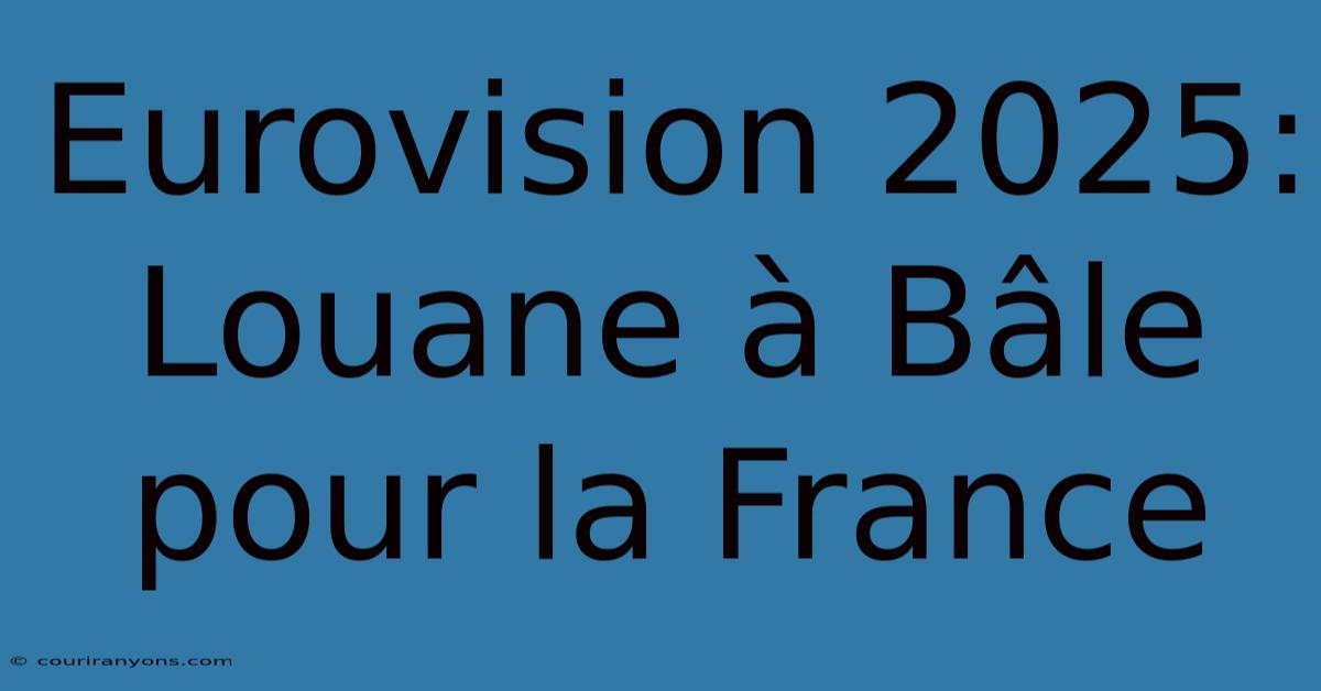 Eurovision 2025: Louane À Bâle Pour La France