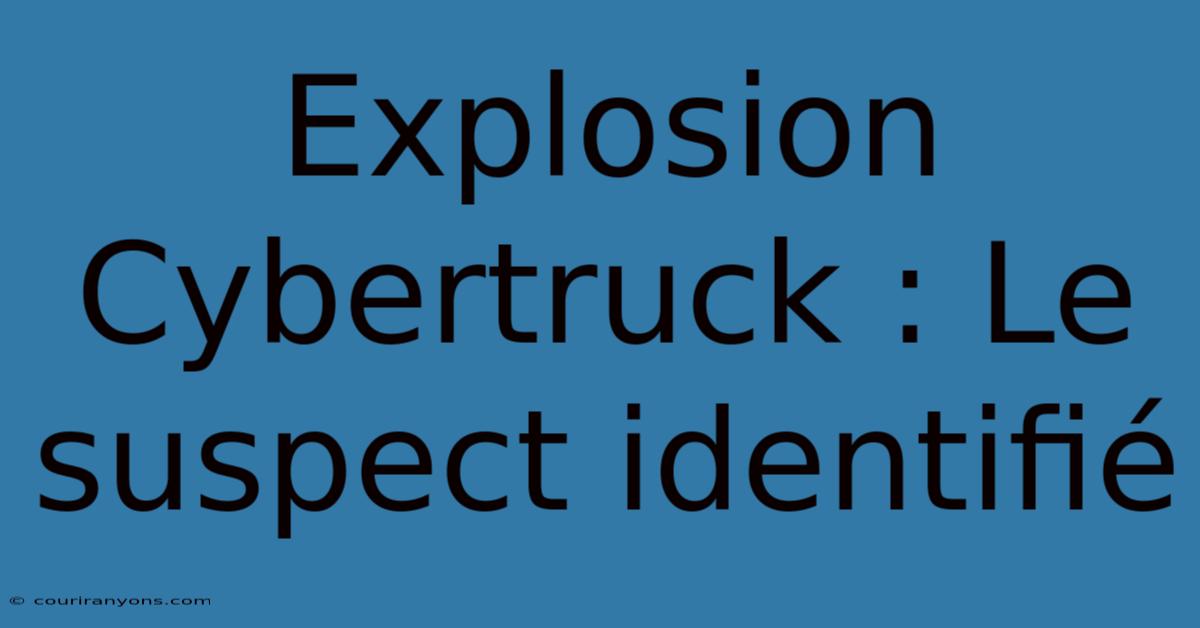 Explosion Cybertruck : Le Suspect Identifié