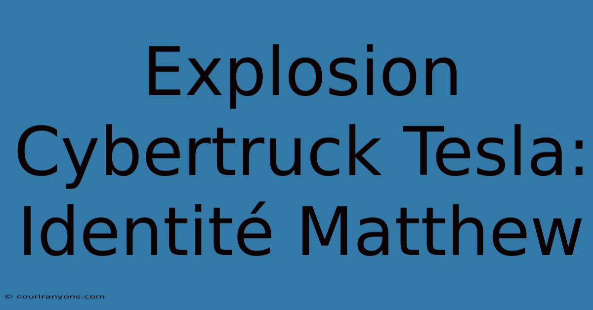 Explosion Cybertruck Tesla: Identité Matthew