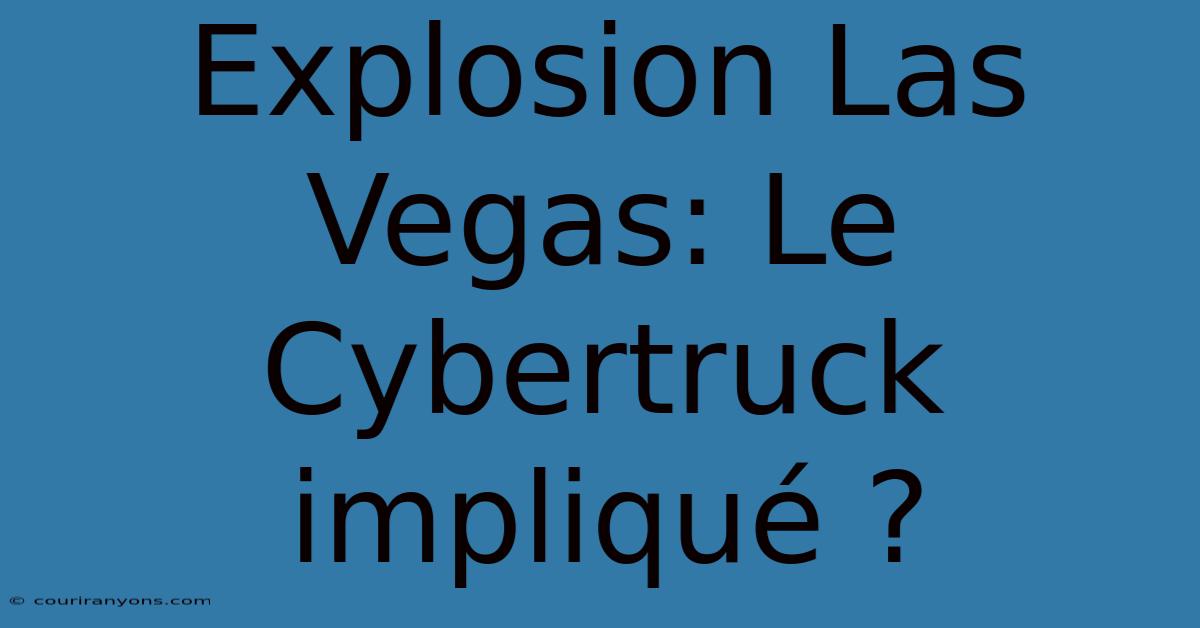 Explosion Las Vegas: Le Cybertruck Impliqué ?