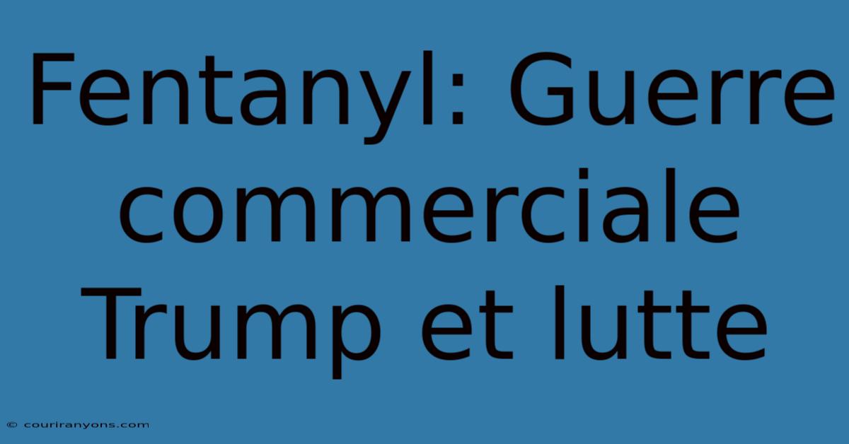 Fentanyl: Guerre Commerciale Trump Et Lutte