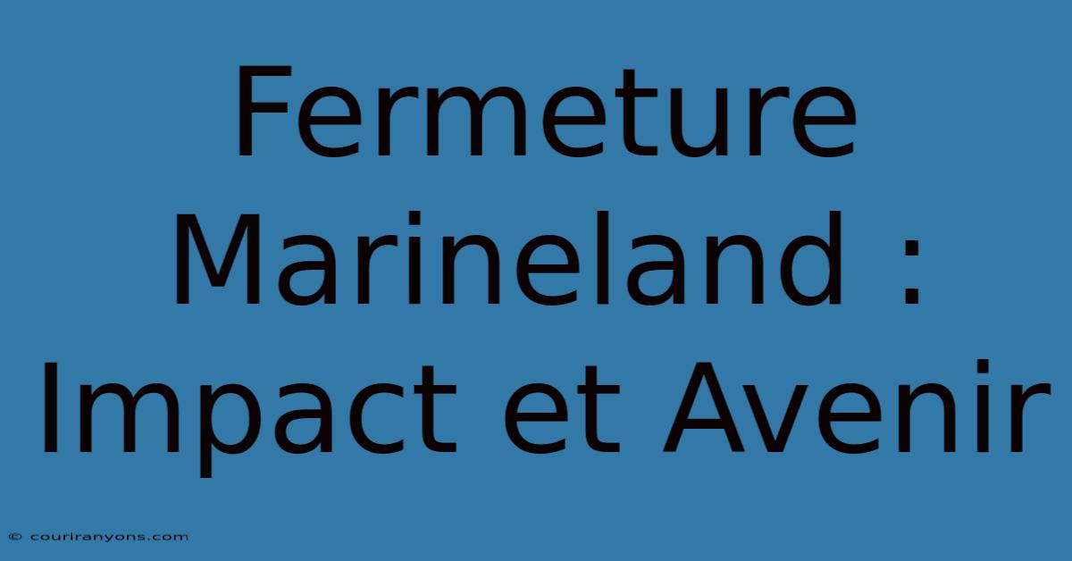 Fermeture Marineland :  Impact Et Avenir