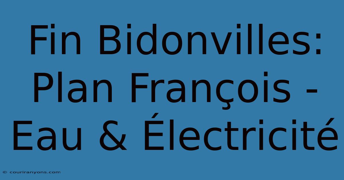 Fin Bidonvilles: Plan François - Eau & Électricité