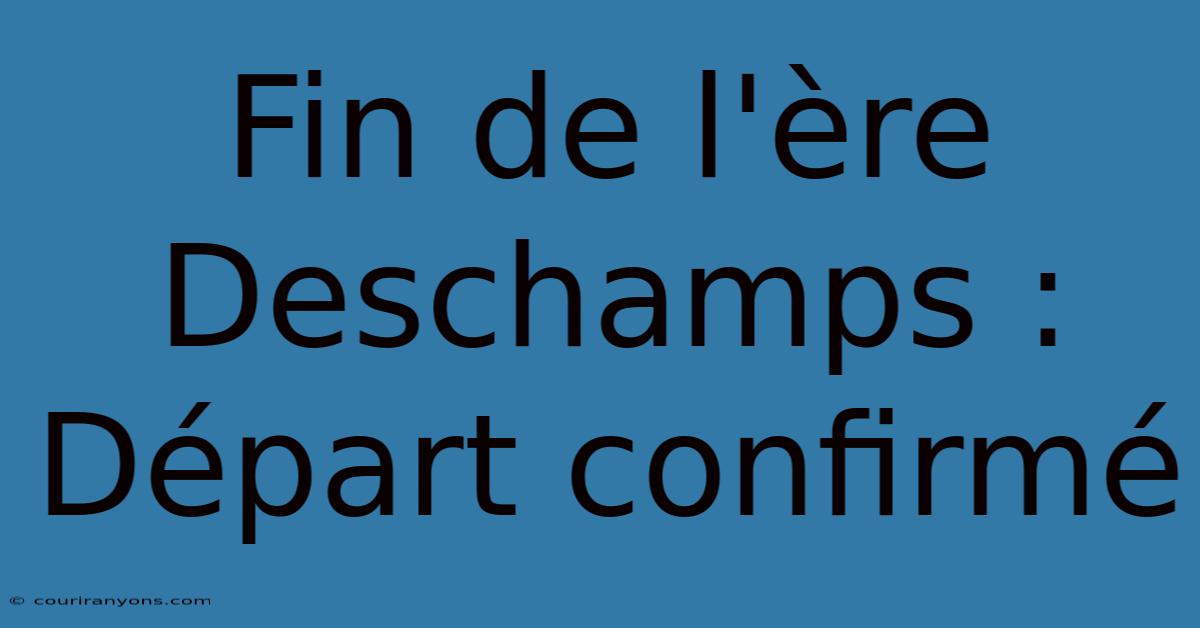 Fin De L'ère Deschamps : Départ Confirmé