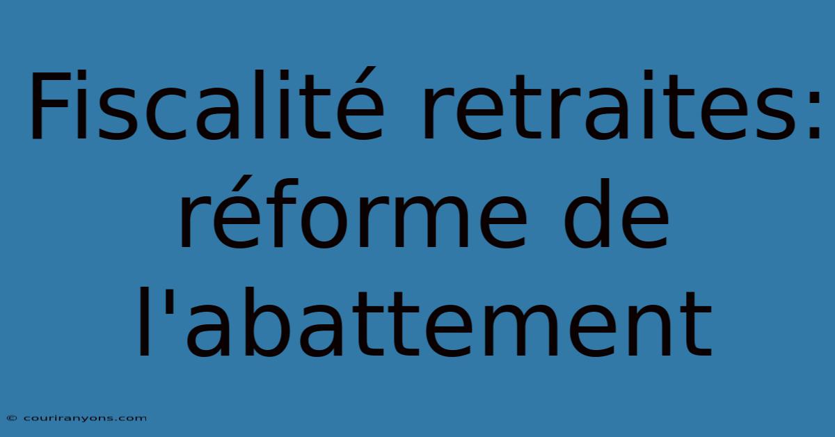 Fiscalité Retraites: Réforme De L'abattement