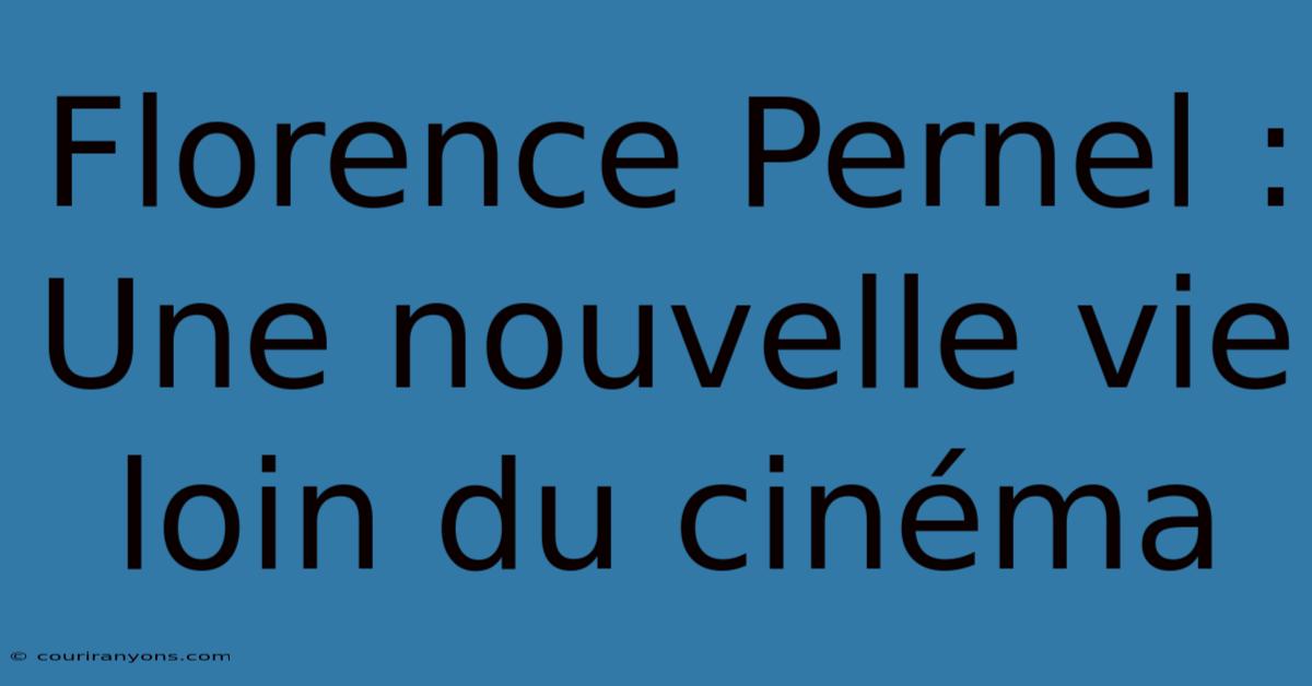 Florence Pernel : Une Nouvelle Vie Loin Du Cinéma