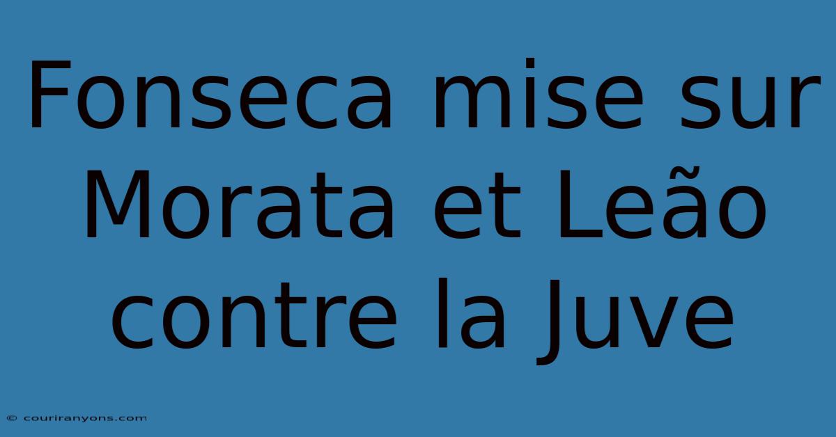 Fonseca Mise Sur Morata Et Leão Contre La Juve