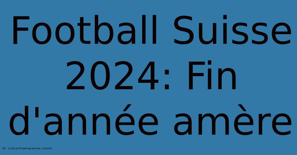 Football Suisse 2024: Fin D'année Amère