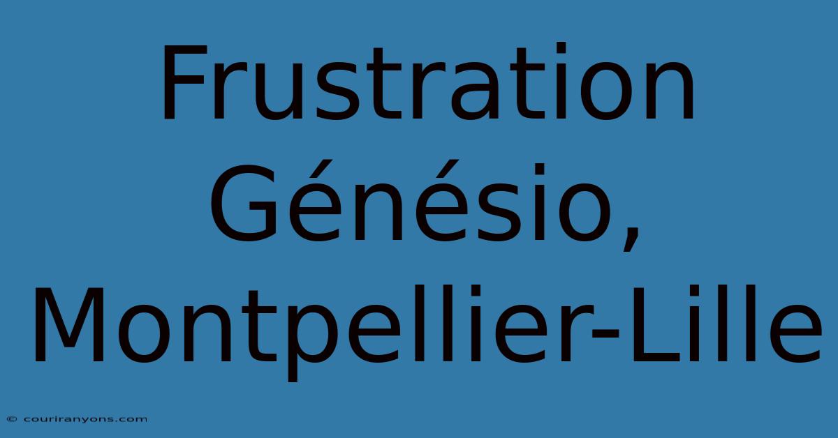 Frustration Génésio, Montpellier-Lille