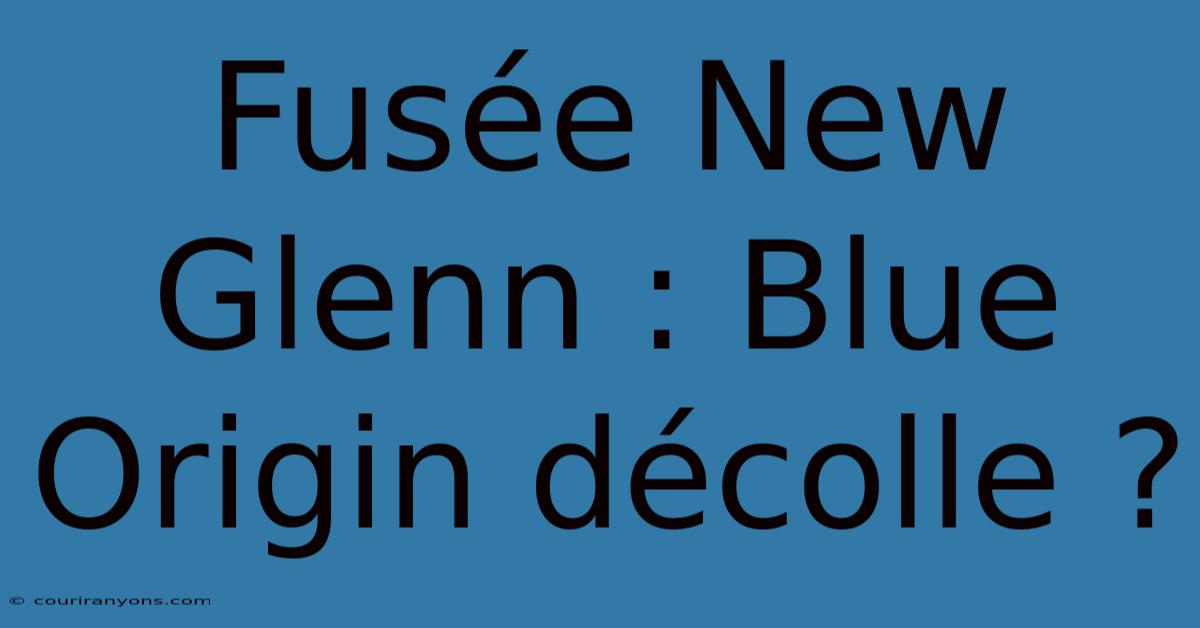 Fusée New Glenn : Blue Origin Décolle ?