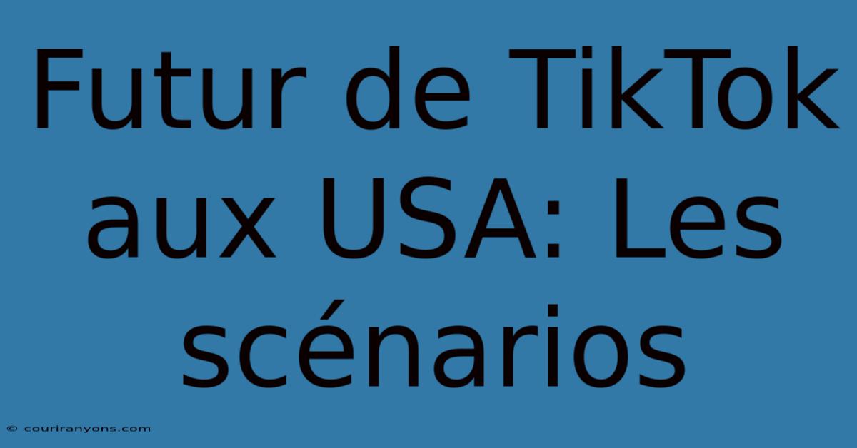 Futur De TikTok Aux USA: Les Scénarios