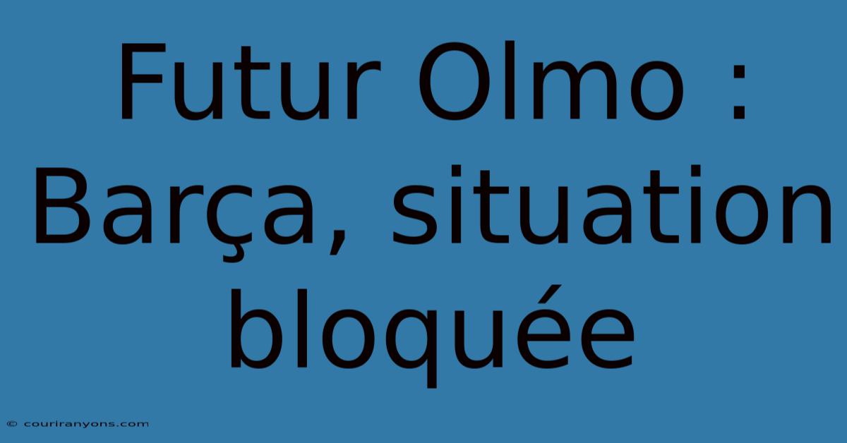 Futur Olmo : Barça, Situation Bloquée