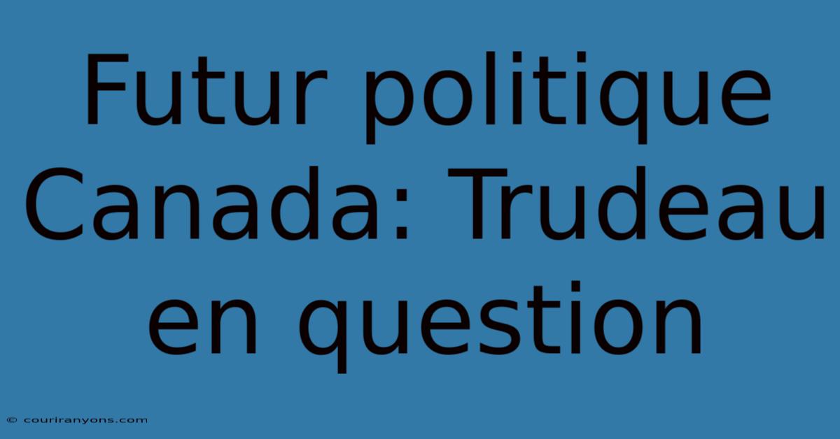 Futur Politique Canada: Trudeau En Question