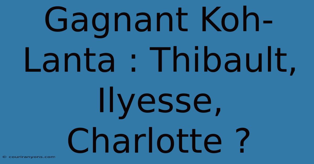 Gagnant Koh-Lanta : Thibault, Ilyesse, Charlotte ?