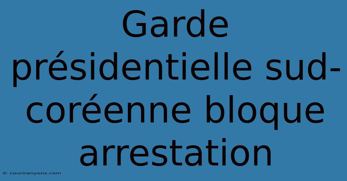 Garde Présidentielle Sud-coréenne Bloque Arrestation