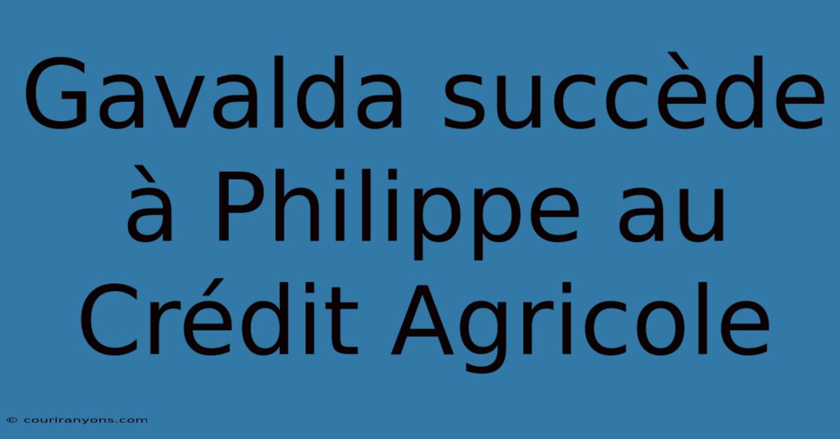 Gavalda Succède À Philippe Au Crédit Agricole