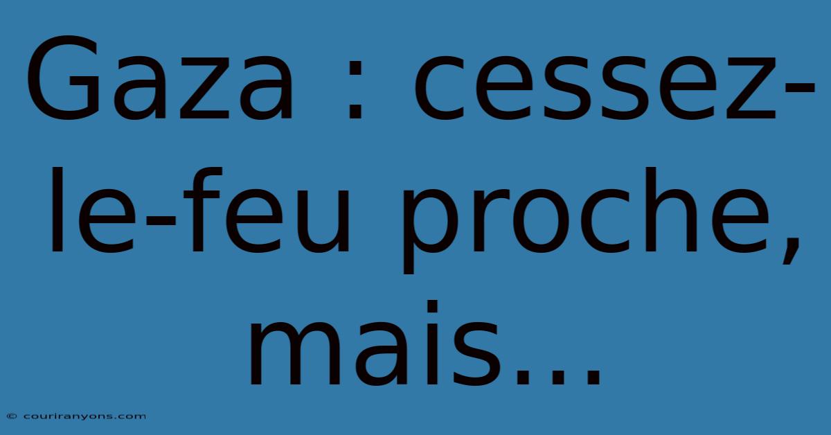 Gaza : Cessez-le-feu Proche, Mais...