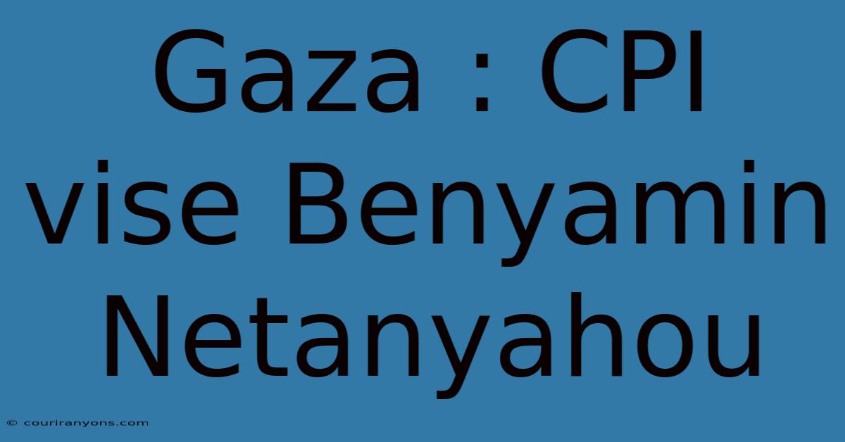 Gaza : CPI Vise Benyamin Netanyahou