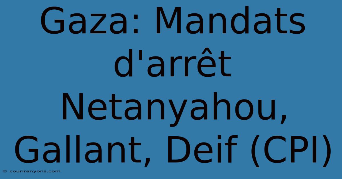 Gaza: Mandats D'arrêt Netanyahou, Gallant, Deif (CPI)