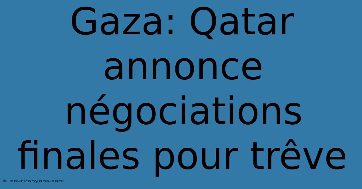 Gaza: Qatar Annonce Négociations Finales Pour Trêve