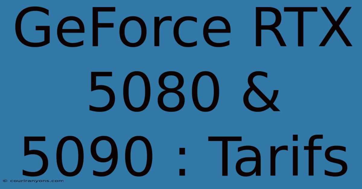 GeForce RTX 5080 & 5090 : Tarifs