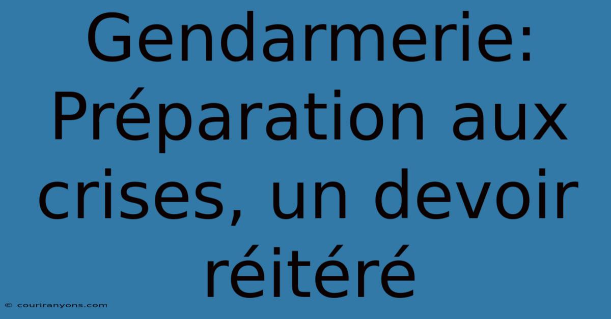 Gendarmerie: Préparation Aux Crises, Un Devoir Réitéré