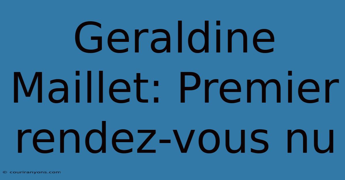 Geraldine Maillet: Premier Rendez-vous Nu