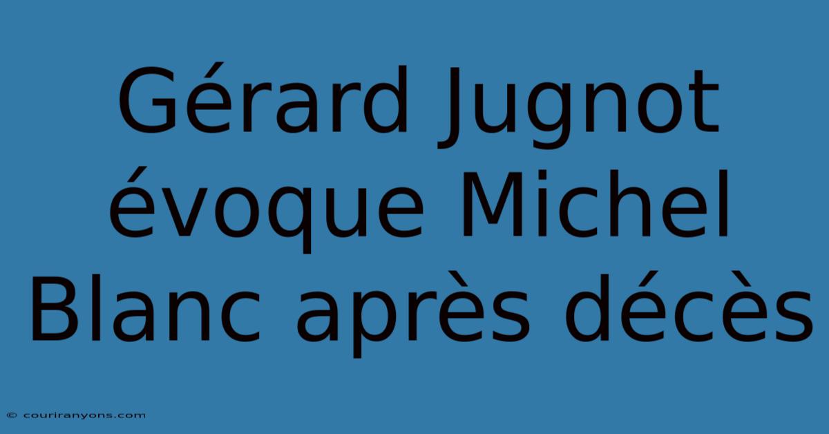 Gérard Jugnot Évoque Michel Blanc Après Décès