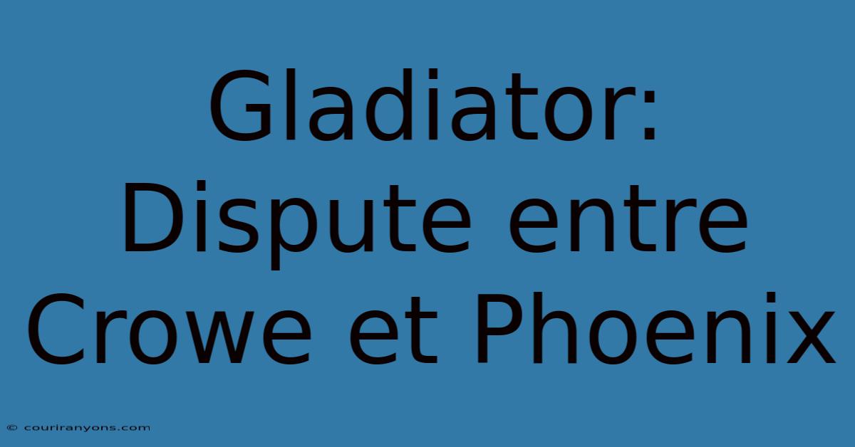 Gladiator: Dispute Entre Crowe Et Phoenix