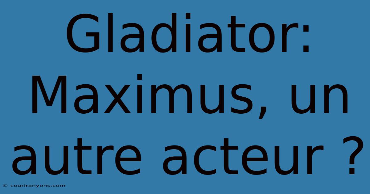 Gladiator:  Maximus, Un Autre Acteur ?