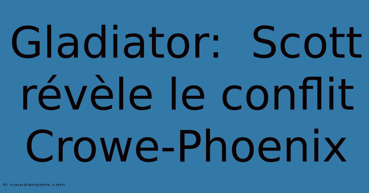 Gladiator:  Scott Révèle Le Conflit Crowe-Phoenix