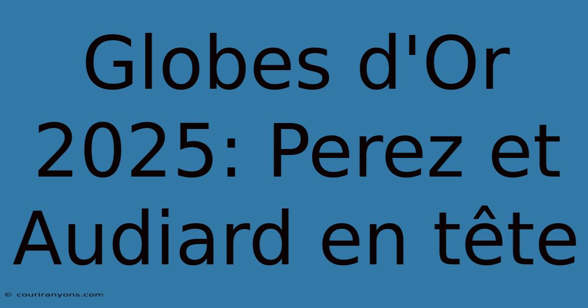 Globes D'Or 2025: Perez Et Audiard En Tête