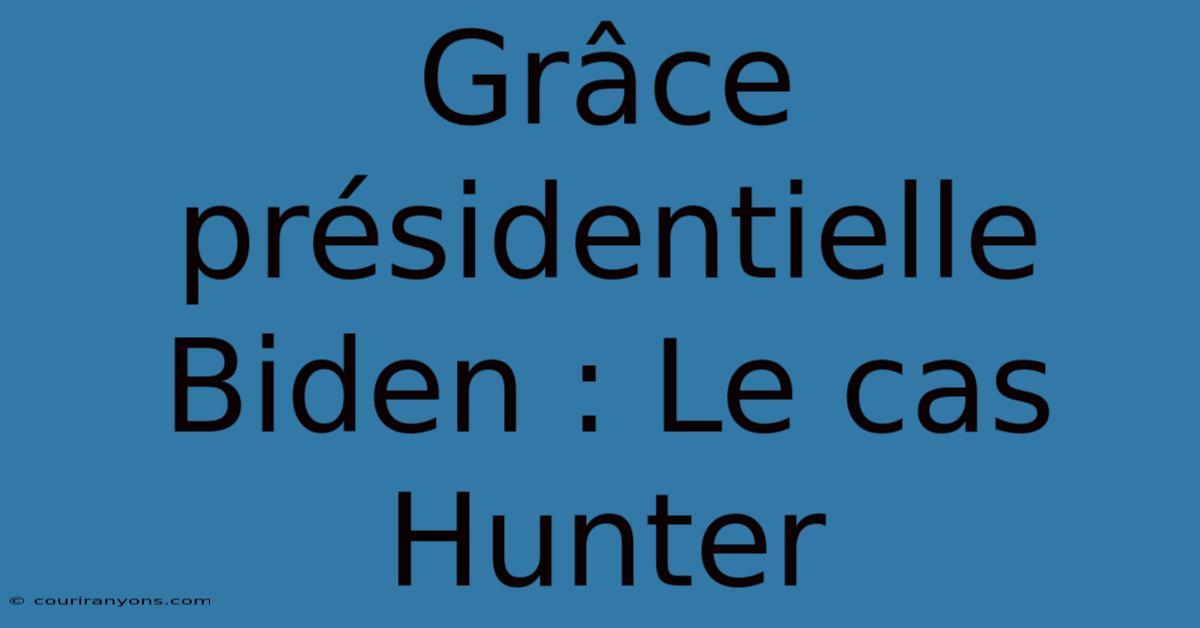 Grâce Présidentielle Biden : Le Cas Hunter