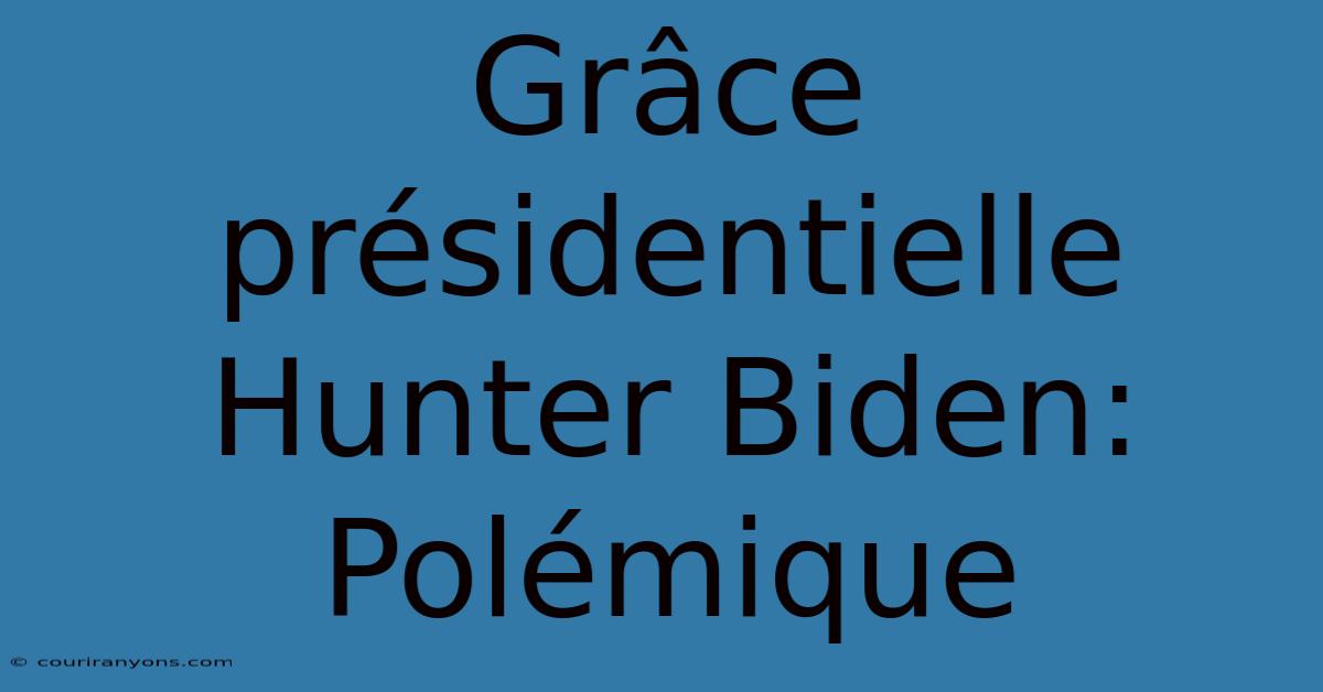 Grâce Présidentielle Hunter Biden: Polémique