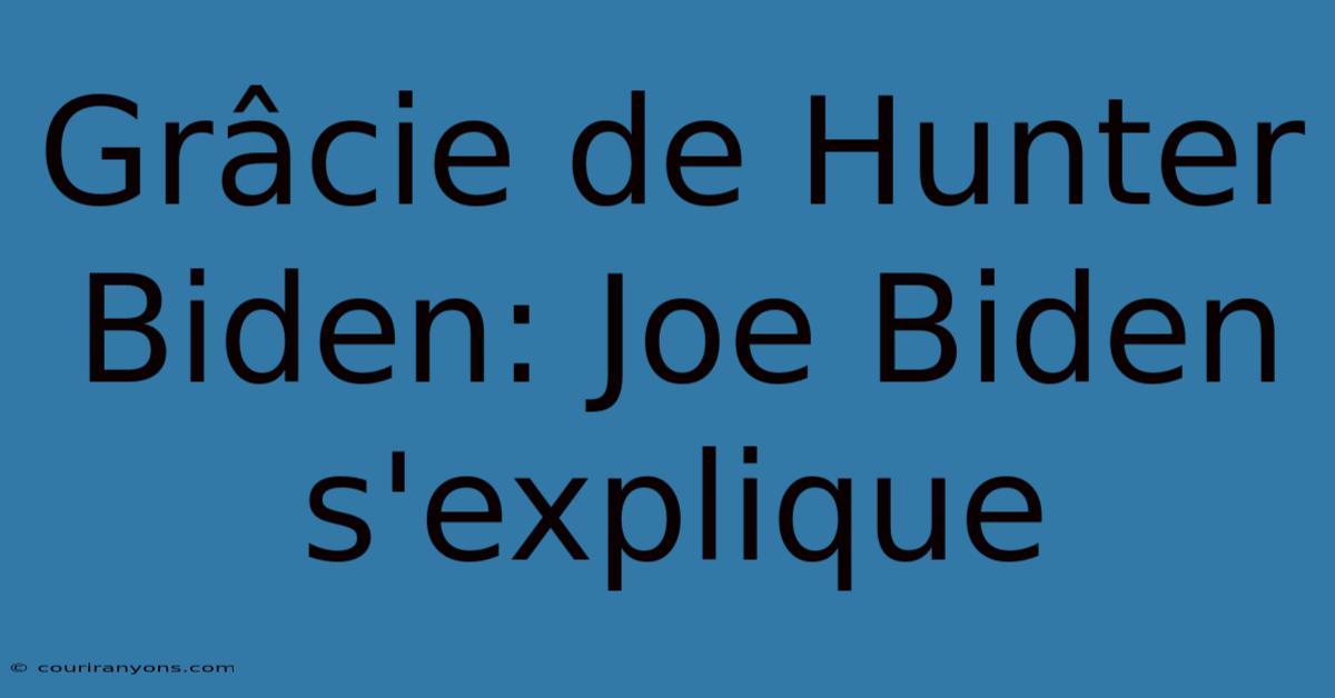 Grâcie De Hunter Biden: Joe Biden S'explique