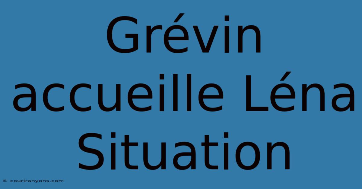 Grévin Accueille Léna Situation