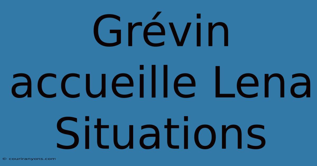 Grévin Accueille Lena Situations