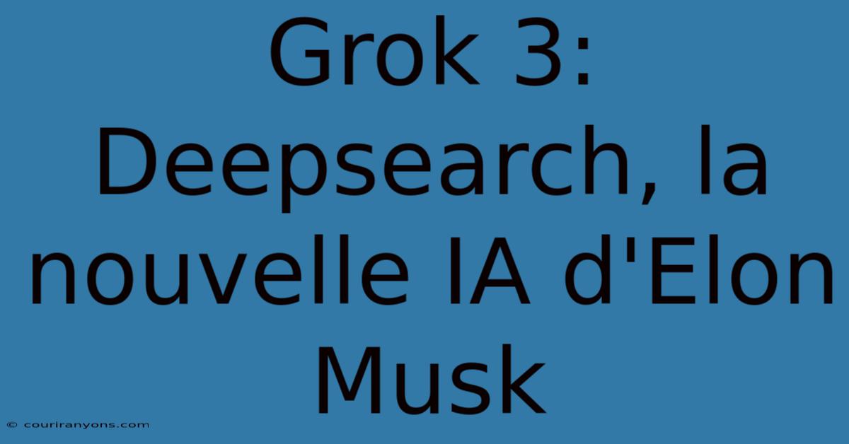 Grok 3: Deepsearch, La Nouvelle IA D'Elon Musk