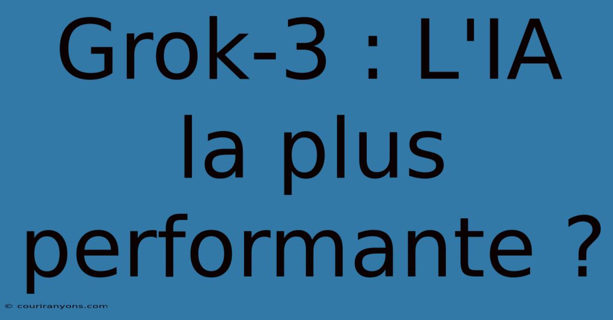 Grok-3 : L'IA La Plus Performante ?