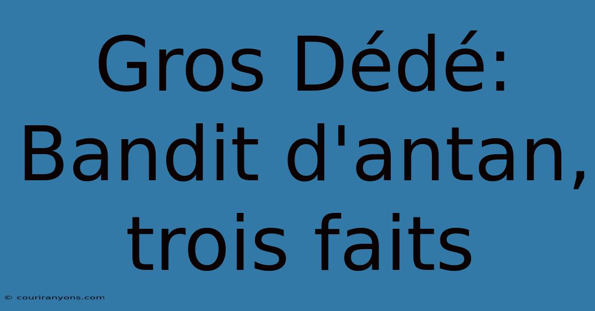 Gros Dédé:  Bandit D'antan, Trois Faits