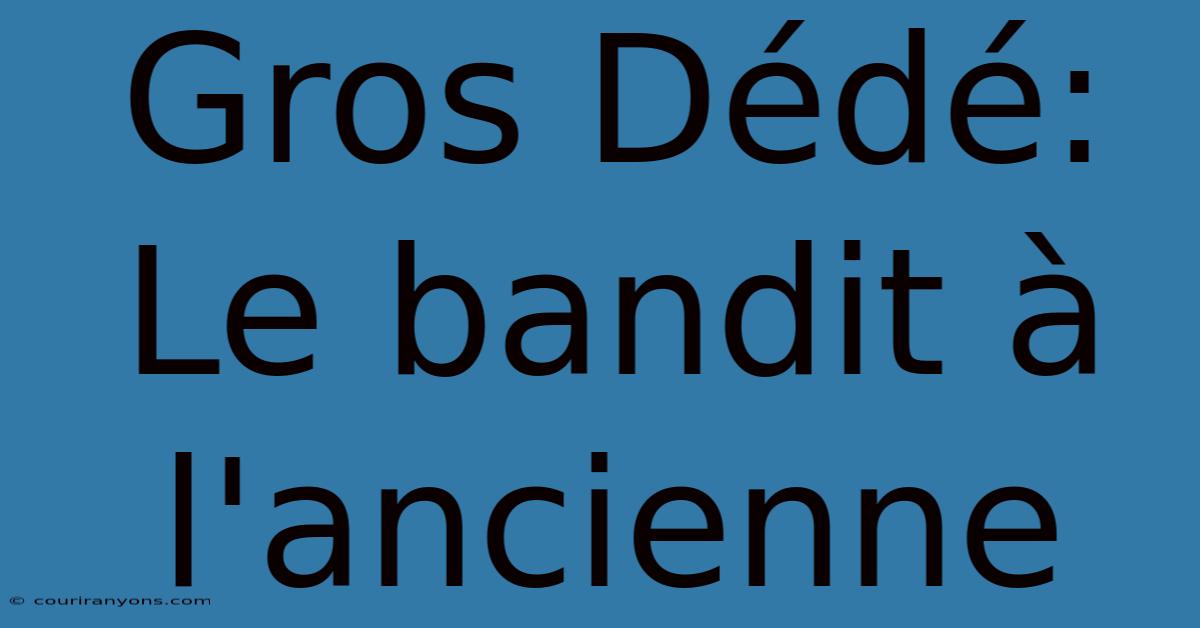 Gros Dédé: Le Bandit À L'ancienne