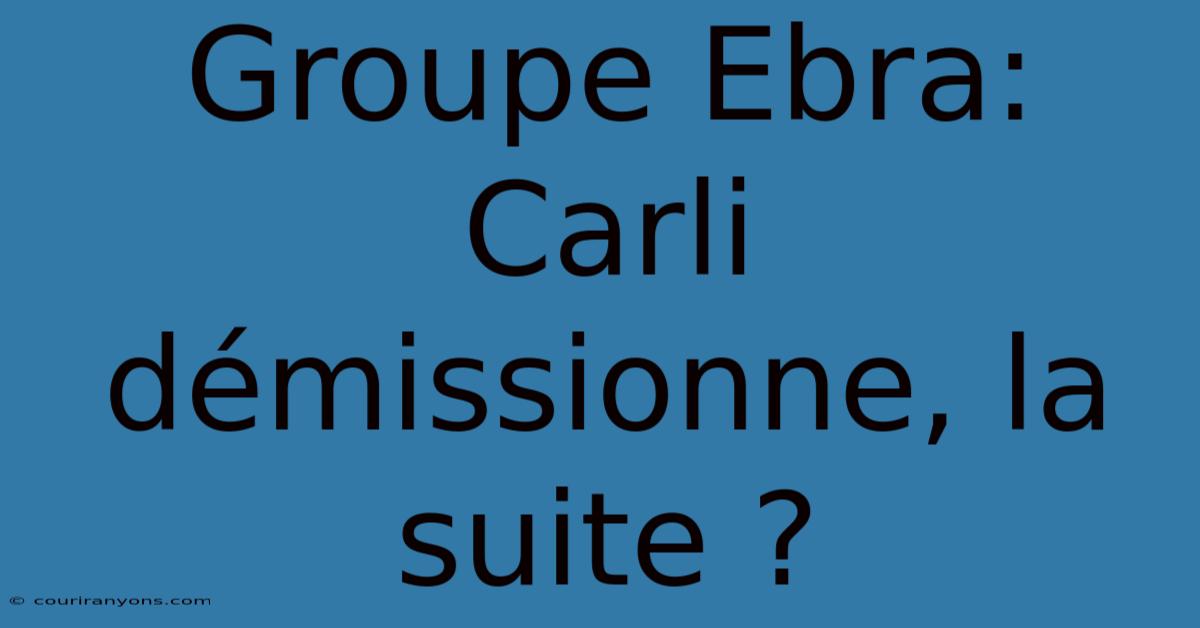 Groupe Ebra:  Carli Démissionne, La Suite ?