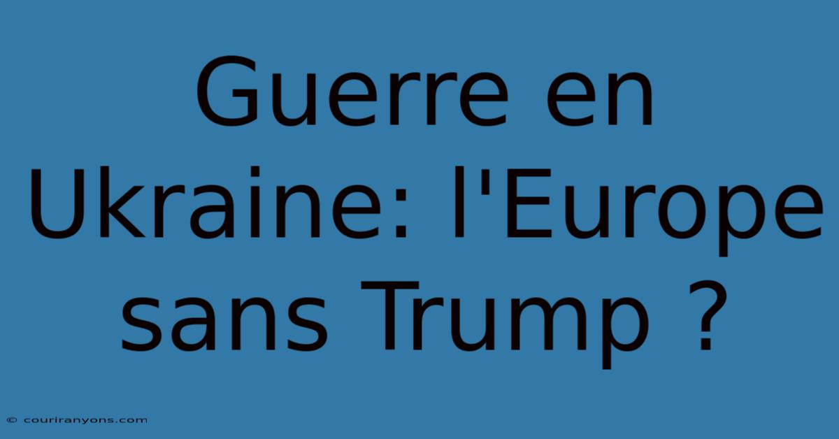 Guerre En Ukraine: L'Europe Sans Trump ?