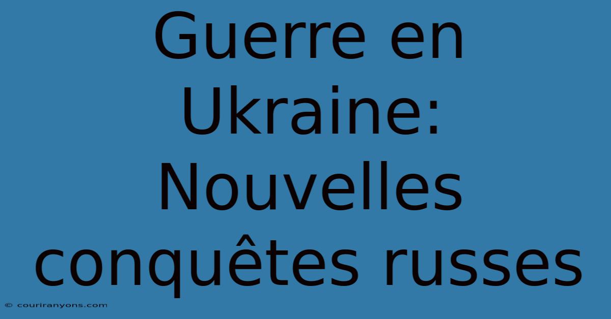 Guerre En Ukraine: Nouvelles Conquêtes Russes