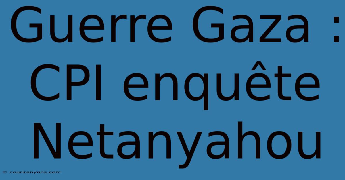 Guerre Gaza : CPI Enquête Netanyahou