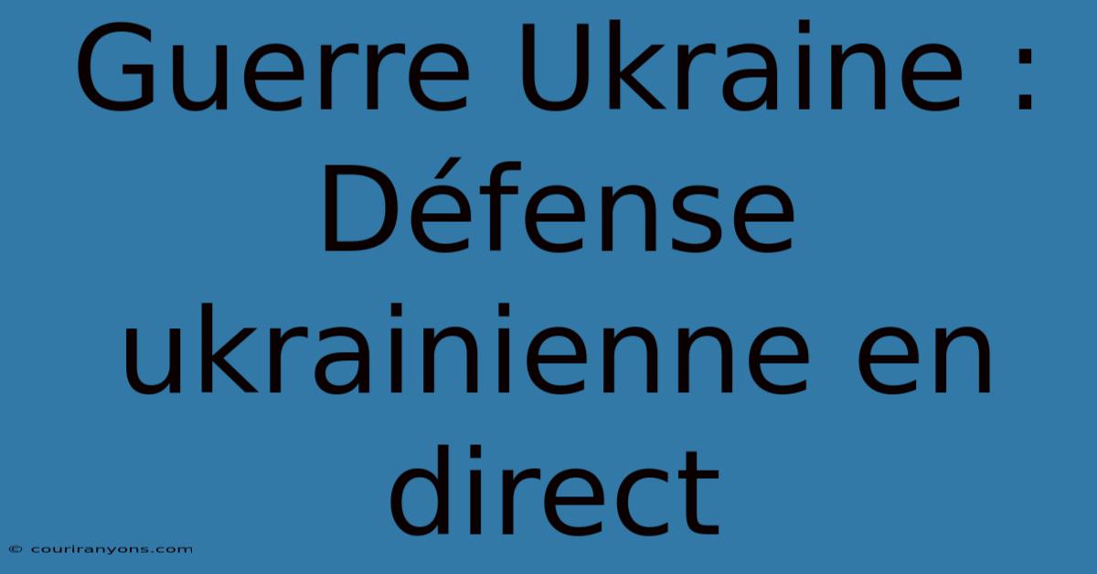 Guerre Ukraine : Défense Ukrainienne En Direct